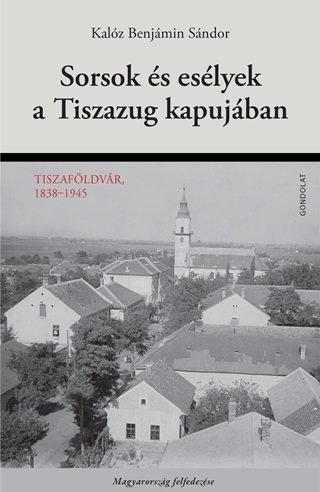 Kalz Benjmin Sndor - Sorsok s Eslyek A Tiszazug Kapujban - Tiszafldvr, 1838-1945